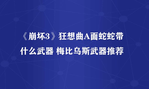 《崩坏3》狂想曲A面蛇蛇带什么武器 梅比乌斯武器推荐