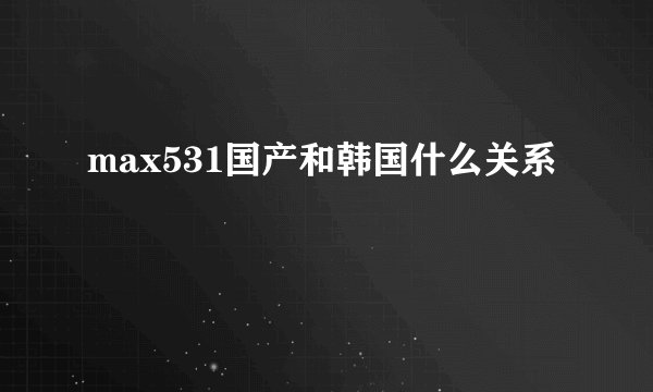 max531国产和韩国什么关系