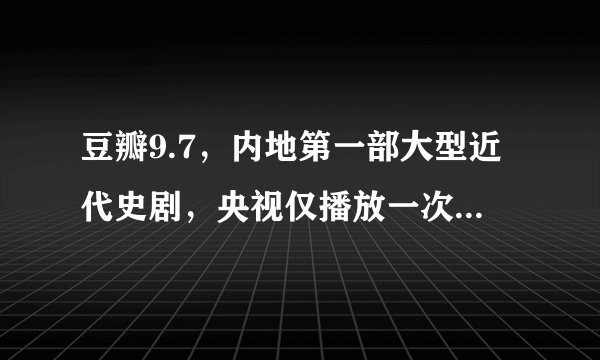豆瓣9.7，内地第一部大型近代史剧，央视仅播放一次，就惨遭禁播