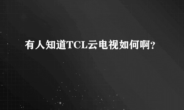 有人知道TCL云电视如何啊？