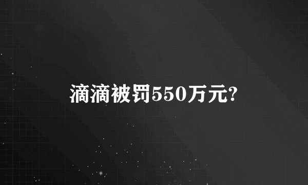 滴滴被罚550万元?