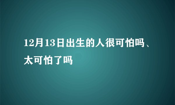 12月13日出生的人很可怕吗、太可怕了吗