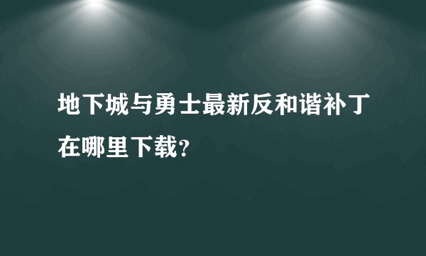 地下城与勇士最新反和谐补丁在哪里下载？