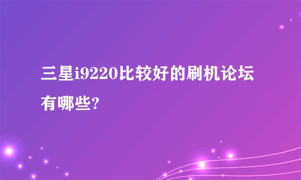 三星i9220比较好的刷机论坛有哪些?