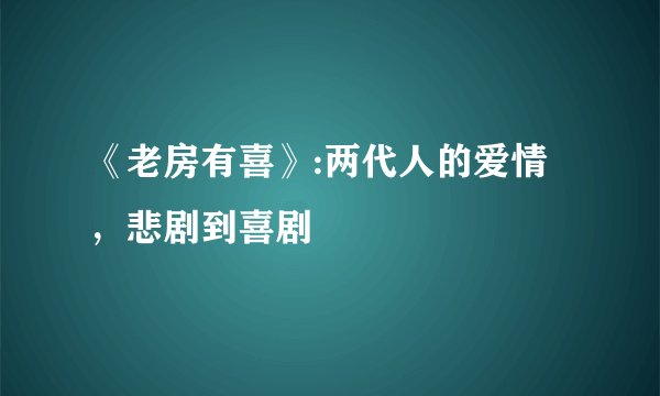 《老房有喜》:两代人的爱情，悲剧到喜剧