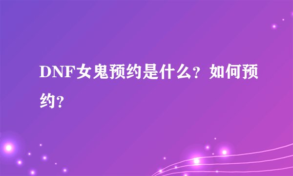 DNF女鬼预约是什么？如何预约？