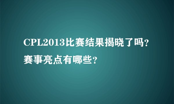 CPL2013比赛结果揭晓了吗？赛事亮点有哪些？