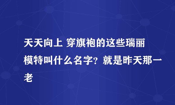 天天向上 穿旗袍的这些瑞丽模特叫什么名字？就是昨天那一老