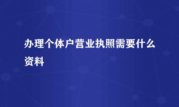 办理个体户营业执照需要什么资料