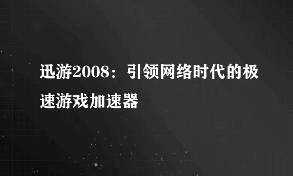 迅游2008：引领网络时代的极速游戏加速器