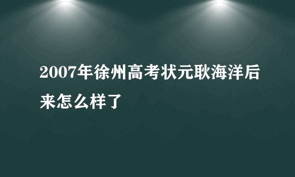 2007年徐州高考状元耿海洋后来怎么样了