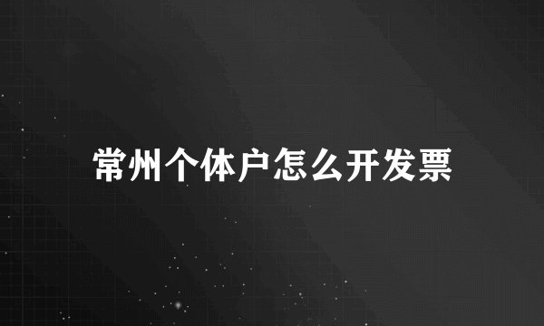 常州个体户怎么开发票