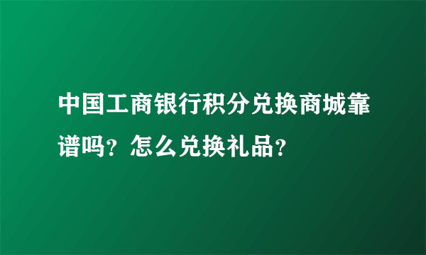 中国工商银行积分兑换商城靠谱吗？怎么兑换礼品？
