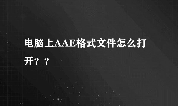 电脑上AAE格式文件怎么打开？？