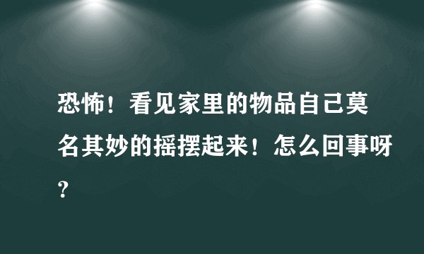 恐怖！看见家里的物品自己莫名其妙的摇摆起来！怎么回事呀？