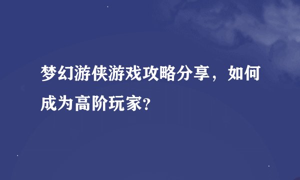 梦幻游侠游戏攻略分享，如何成为高阶玩家？