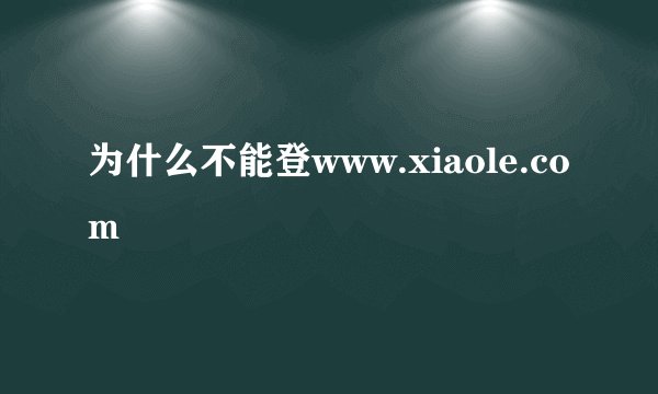 为什么不能登www.xiaole.com