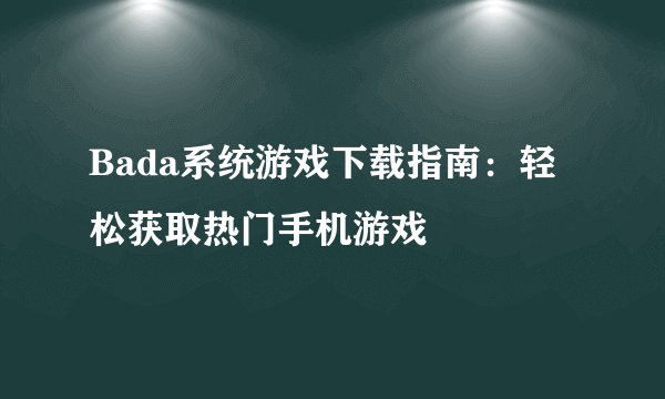 Bada系统游戏下载指南：轻松获取热门手机游戏