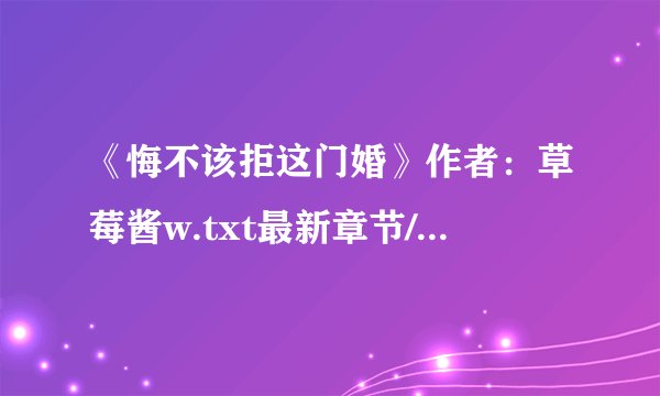 《悔不该拒这门婚》作者：草莓酱w.txt最新章节/全集txt免费下载