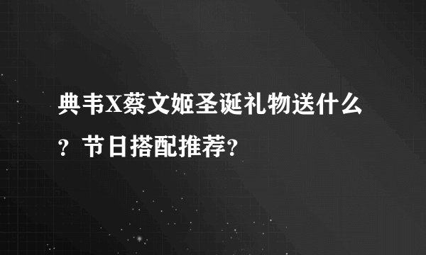 典韦X蔡文姬圣诞礼物送什么？节日搭配推荐？