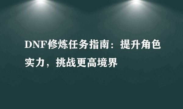 DNF修炼任务指南：提升角色实力，挑战更高境界