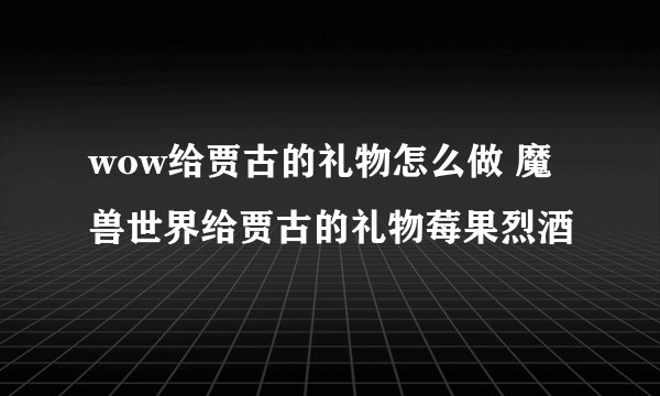 wow给贾古的礼物怎么做 魔兽世界给贾古的礼物莓果烈酒