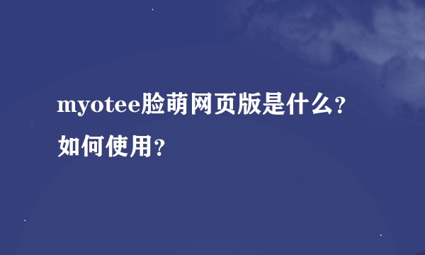 myotee脸萌网页版是什么？如何使用？