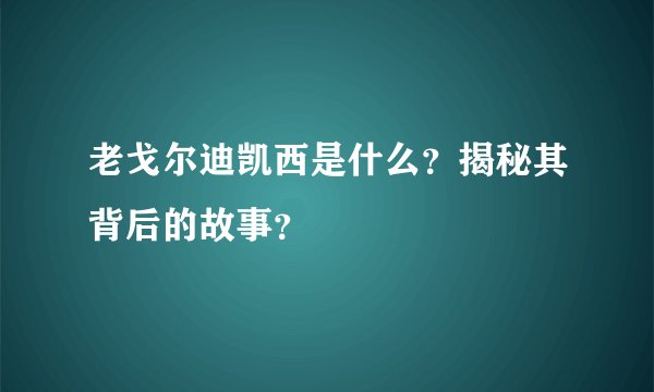 老戈尔迪凯西是什么？揭秘其背后的故事？