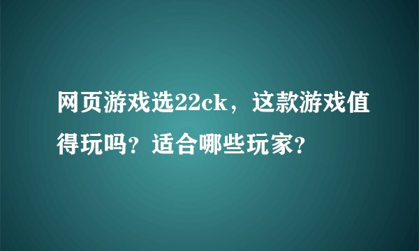 网页游戏选22ck，这款游戏值得玩吗？适合哪些玩家？