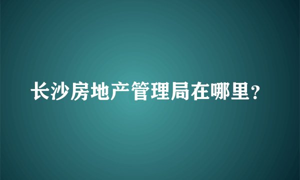 长沙房地产管理局在哪里？
