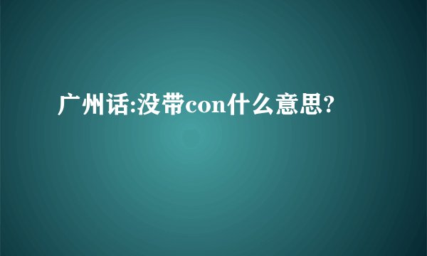 广州话:没带con什么意思?