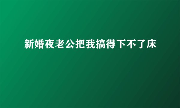 新婚夜老公把我搞得下不了床