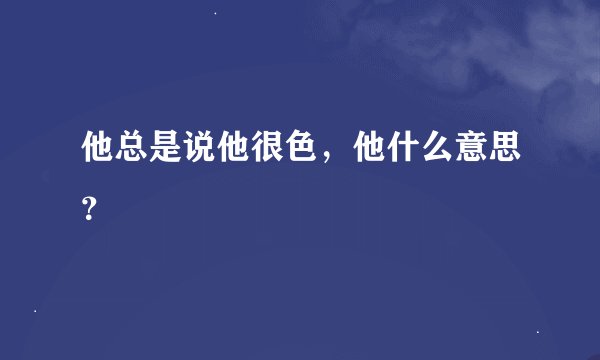 他总是说他很色，他什么意思？
