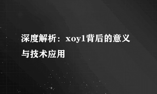 深度解析：xoy1背后的意义与技术应用