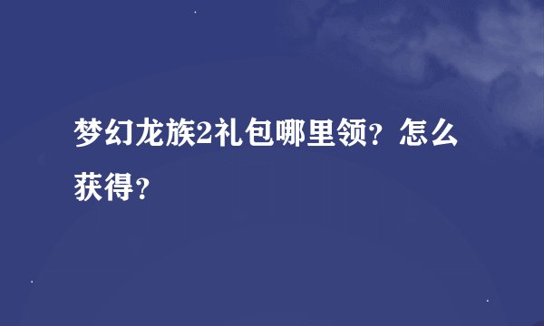 梦幻龙族2礼包哪里领？怎么获得？