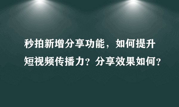 秒拍新增分享功能，如何提升短视频传播力？分享效果如何？