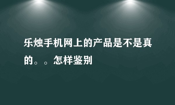 乐烛手机网上的产品是不是真的。。怎样鉴别