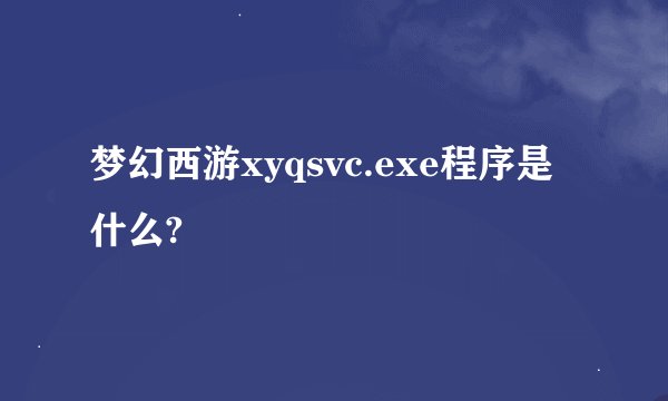 梦幻西游xyqsvc.exe程序是什么?