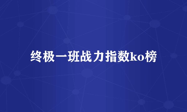 终极一班战力指数ko榜