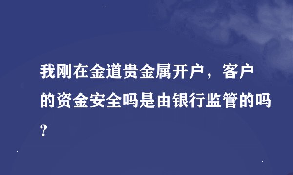我刚在金道贵金属开户，客户的资金安全吗是由银行监管的吗？