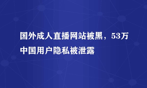 国外成人直播网站被黑，53万中国用户隐私被泄露