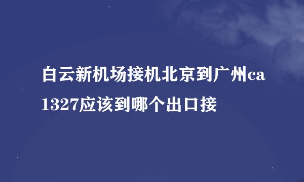 白云新机场接机北京到广州ca1327应该到哪个出口接