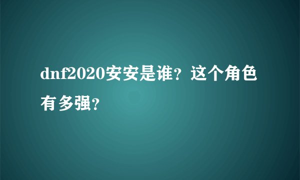 dnf2020安安是谁？这个角色有多强？