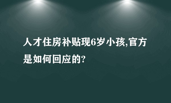 人才住房补贴现6岁小孩,官方是如何回应的?