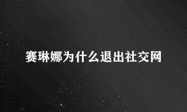 赛琳娜为什么退出社交网
