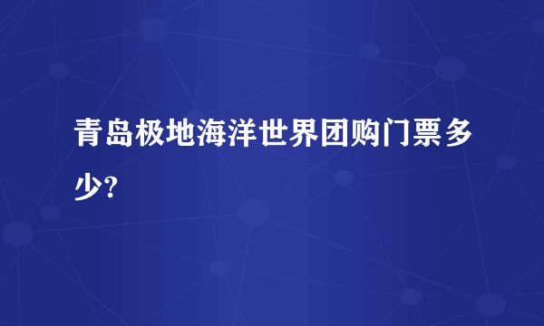 青岛极地海洋世界团购门票多少?