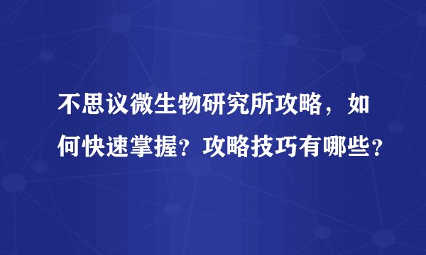 不思议微生物研究所攻略，如何快速掌握？攻略技巧有哪些？