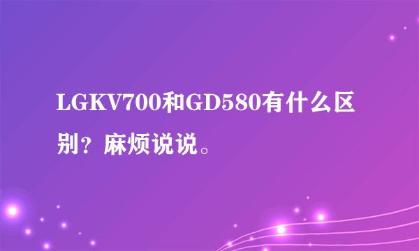 LGKV700和GD580有什么区别？麻烦说说。