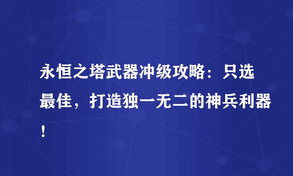 永恒之塔武器冲级攻略：只选最佳，打造独一无二的神兵利器！
