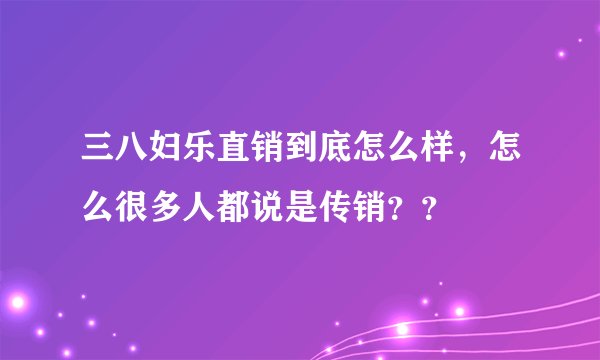 三八妇乐直销到底怎么样，怎么很多人都说是传销？？